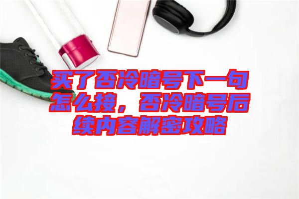 買了否冷暗號下一句怎么接，否冷暗號后續(xù)內(nèi)容解密攻略