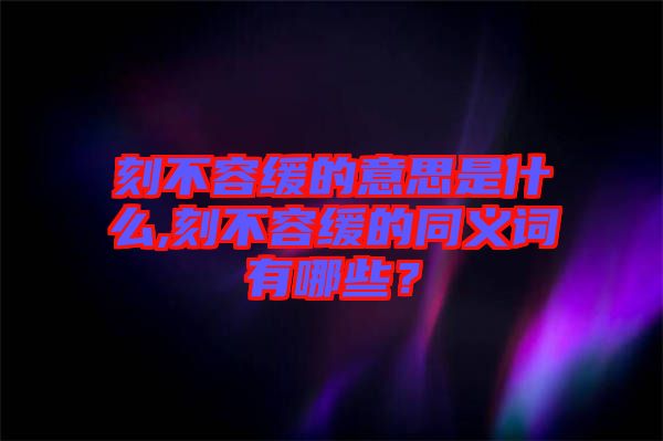 刻不容緩的意思是什么,刻不容緩的同義詞有哪些？