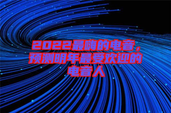 2022最嗨的電音，預(yù)測明年最受歡迎的電音人