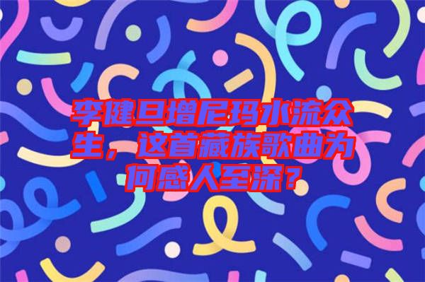 李健旦增尼瑪水流眾生，這首藏族歌曲為何感人至深？