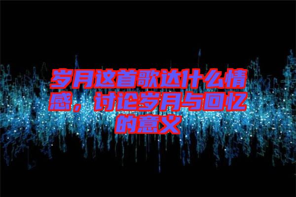 歲月這首歌達什么情感，討論歲月與回憶的意義