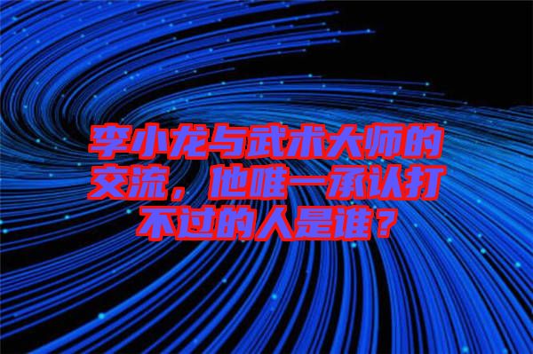 李小龍與武術(shù)大師的交流，他唯一承認打不過的人是誰？