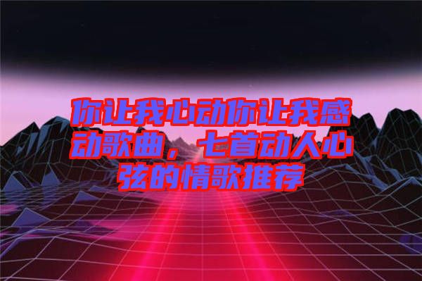 你讓我心動你讓我感動歌曲，七首動人心弦的情歌推薦