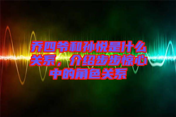 喬四爺和孫悅是什么關系，介紹步步驚心中的角色關系