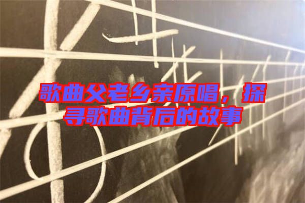 歌曲父老鄉(xiāng)親原唱，探尋歌曲背后的故事