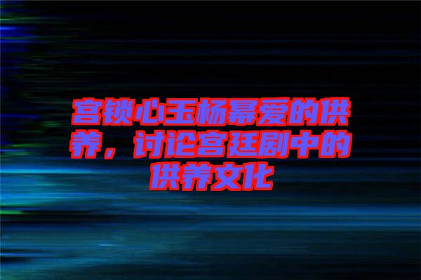 宮鎖心玉楊冪愛(ài)的供養(yǎng)，討論宮廷劇中的供養(yǎng)文化