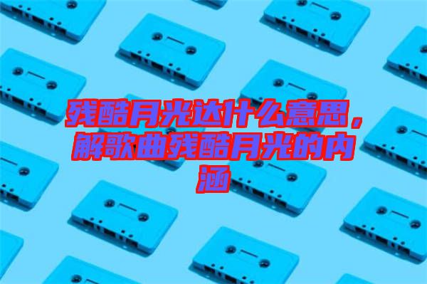 殘酷月光達(dá)什么意思，解歌曲殘酷月光的內(nèi)涵