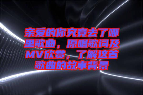 親愛的你究竟去了哪里歌曲，原唱歌詞及MV欣賞，了解這首歌曲的故事背景