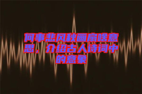 何事悲風(fēng)秋畫扇啥意思，介紹古人詩詞中的意象