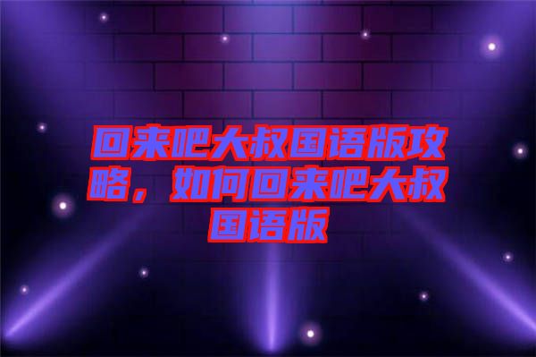 回來吧大叔國語版攻略，如何回來吧大叔國語版