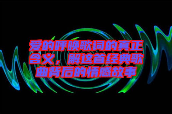 愛的呼喚歌詞的真正含義，解這首經(jīng)典歌曲背后的情感故事