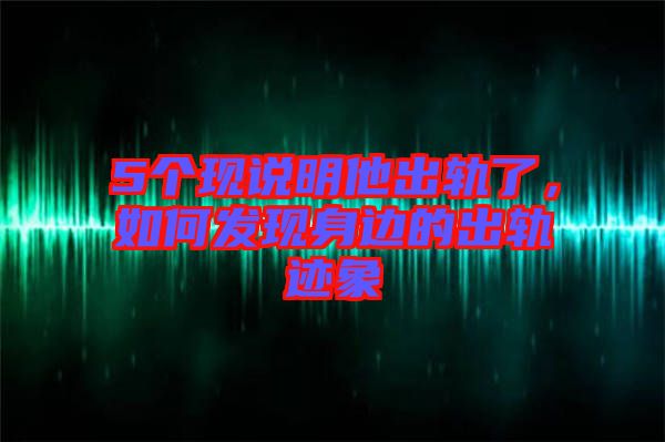 5個(gè)現(xiàn)說(shuō)明他出軌了，如何發(fā)現(xiàn)身邊的出軌跡象