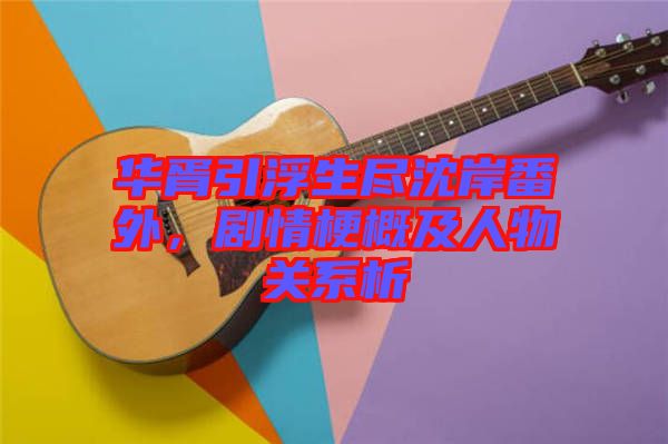 華胥引浮生盡沈岸番外，劇情梗概及人物關(guān)系析