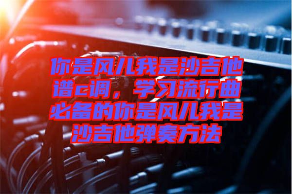 你是風兒我是沙吉他譜c調，學習流行曲必備的你是風兒我是沙吉他彈奏方法