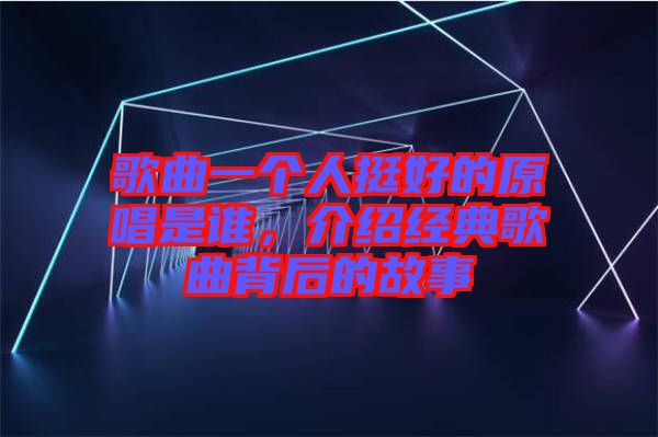 歌曲一個(gè)人挺好的原唱是誰，介紹經(jīng)典歌曲背后的故事