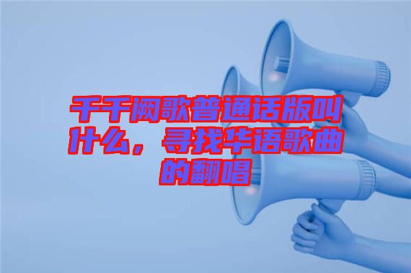 千千闕歌普通話版叫什么，尋找華語(yǔ)歌曲的翻唱