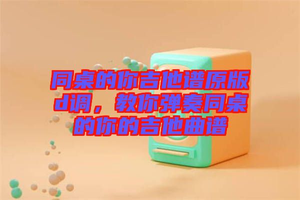 同桌的你吉他譜原版d調(diào)，教你彈奏同桌的你的吉他曲譜