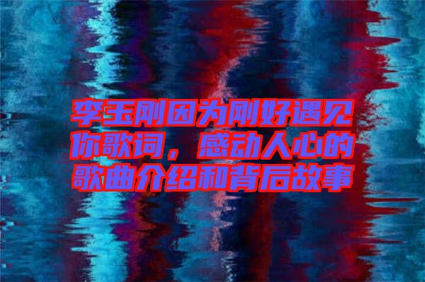 李玉剛因為剛好遇見你歌詞，感動人心的歌曲介紹和背后故事