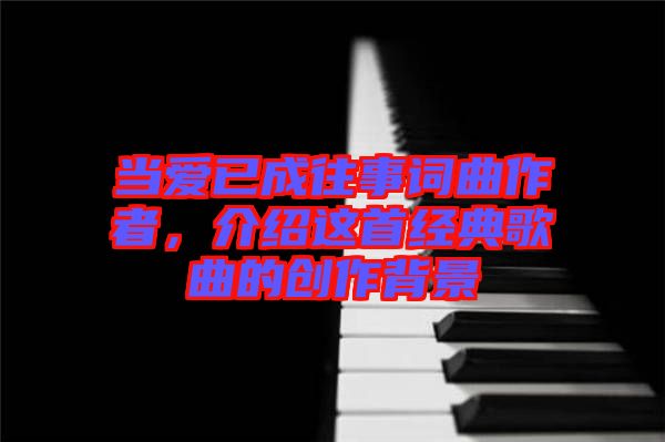 當(dāng)愛已成往事詞曲作者，介紹這首經(jīng)典歌曲的創(chuàng)作背景