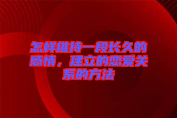 怎樣維持一段長(zhǎng)久的感情，建立的戀愛關(guān)系的方法