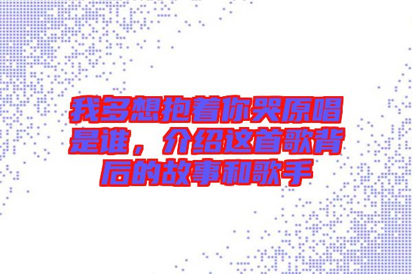 我多想抱著你哭原唱是誰，介紹這首歌背后的故事和歌手