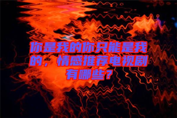 你是我的你只能是我的，情感推薦電視劇有哪些？