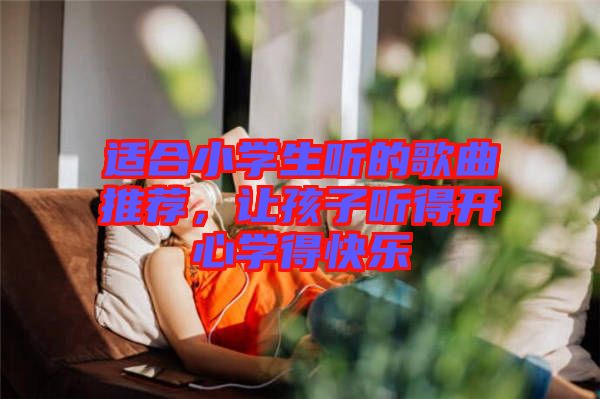 適合小學(xué)生聽的歌曲推薦，讓孩子聽得開心學(xué)得快樂