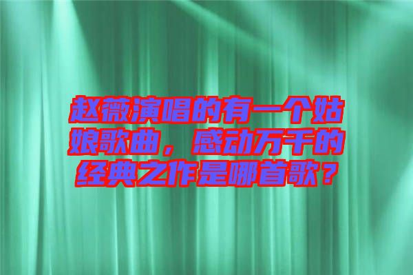 趙薇演唱的有一個姑娘歌曲，感動萬千的經(jīng)典之作是哪首歌？