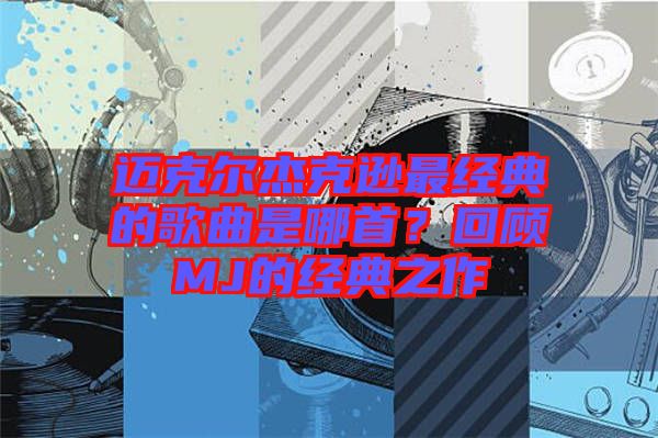 邁克爾杰克遜最經典的歌曲是哪首？回顧MJ的經典之作