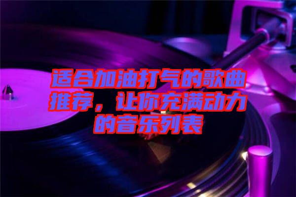 適合加油打氣的歌曲推薦，讓你充滿動力的音樂列表