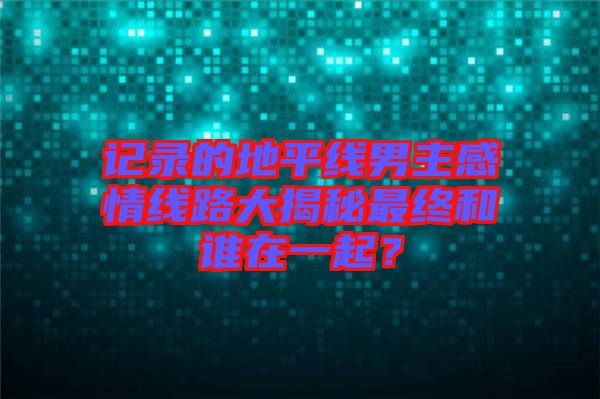 記錄的地平線男主感情線路大揭秘最終和誰在一起？