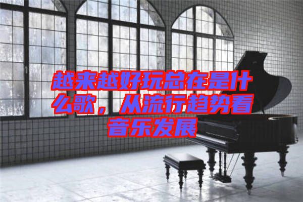 越來越好玩總在是什么歌，從流行趨勢看音樂發(fā)展