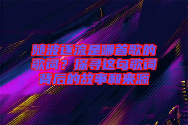 隨波逐流是哪首歌的歌詞？探尋這句歌詞背后的故事和來源