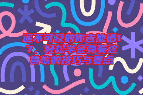 遙不可及的你吉他譜17，輕松學(xué)會彈奏這首歌的技巧與要點