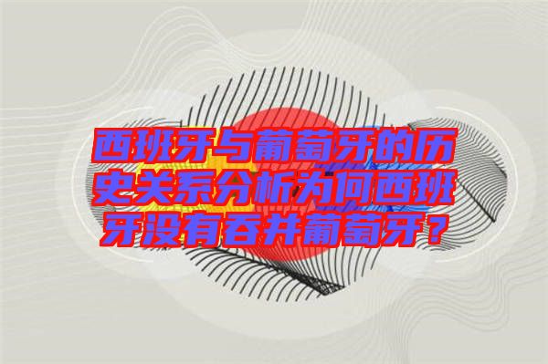 西班牙與葡萄牙的歷史關(guān)系分析為何西班牙沒有吞并葡萄牙？