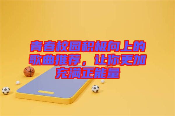 青春校園積極向上的歌曲推薦，讓你更加充滿(mǎn)正能量