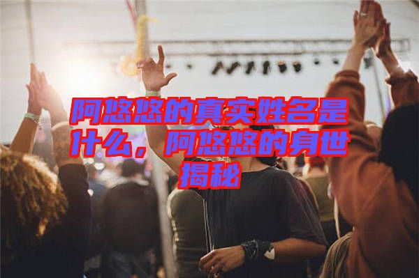 阿悠悠的真實姓名是什么，阿悠悠的身世揭秘