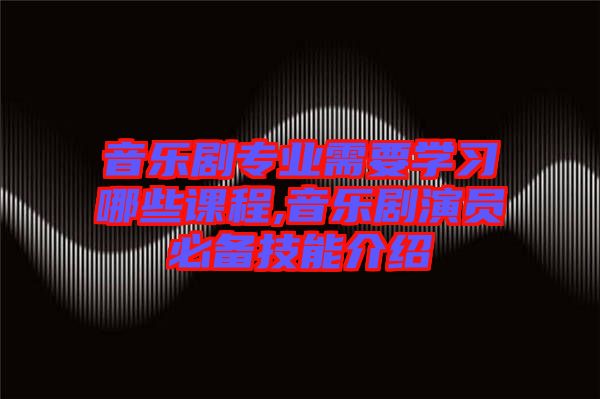 音樂(lè)劇專(zhuān)業(yè)需要學(xué)習(xí)哪些課程,音樂(lè)劇演員必備技能介紹