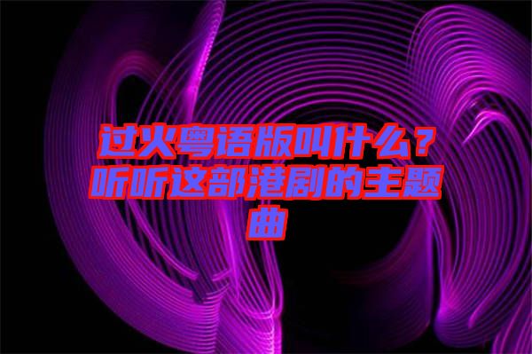 過火粵語版叫什么？聽聽這部港劇的主題曲