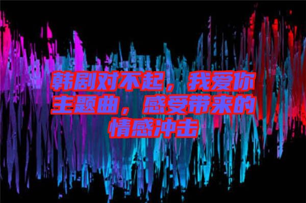 韓劇對(duì)不起，我愛(ài)你主題曲，感受帶來(lái)的情感沖擊