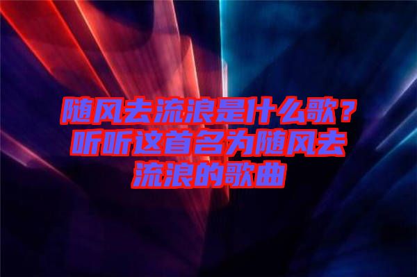 隨風去流浪是什么歌？聽聽這首名為隨風去流浪的歌曲