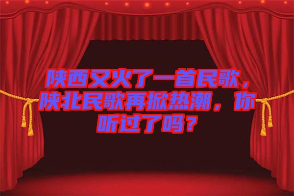 陜西又火了一首民歌，陜北民歌再掀熱潮，你聽過了嗎？