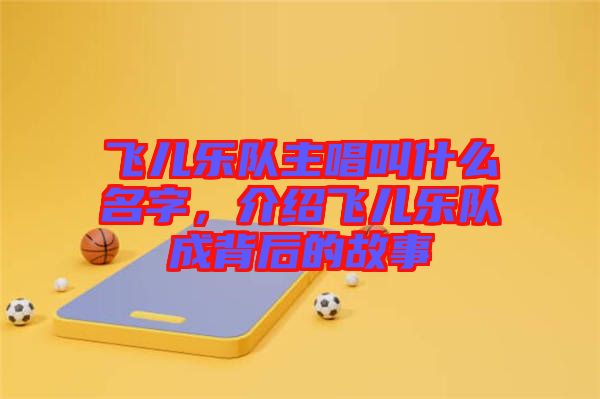 飛兒樂隊主唱叫什么名字，介紹飛兒樂隊成背后的故事