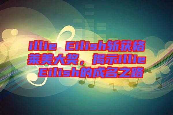 illie Eilish斬獲格萊美大獎，揭示illie Eilish的成名之路