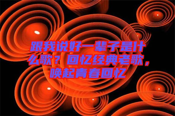 跟我說好一輩子是什么歌？回憶經(jīng)典老歌，喚起青春回憶