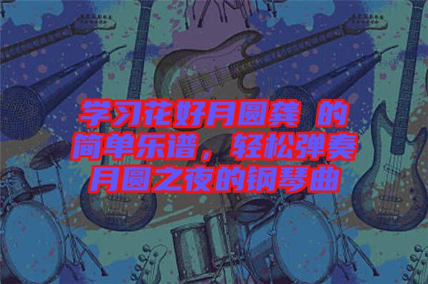 學習花好月圓龔玥的簡單樂譜，輕松彈奏月圓之夜的鋼琴曲