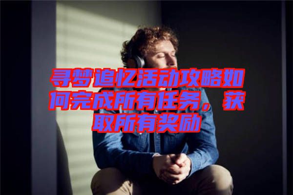 尋夢追憶活動攻略如何完成所有任務(wù)，獲取所有獎勵