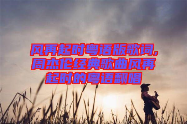 風再起時粵語版歌詞,周杰倫經(jīng)典歌曲風再起時的粵語翻唱