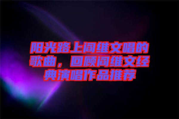 陽光路上閻維文唱的歌曲，回顧閻維文經(jīng)典演唱作品推薦