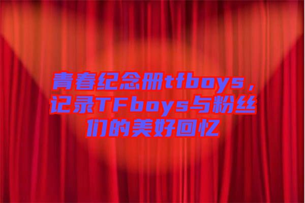 青春紀(jì)念冊(cè)tfboys，記錄TFboys與粉絲們的美好回憶